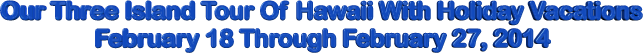 Our Three Island Tour Of Hawaii With Holiday Vacations February 18 Through February 27, 2014